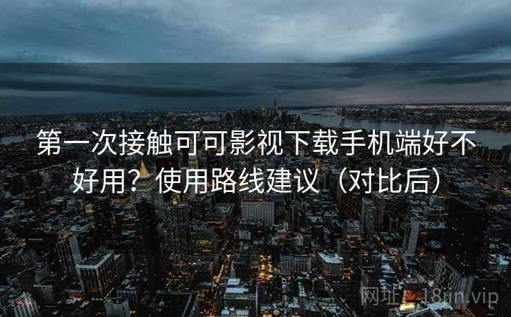 第一次接触可可影视下载手机端好不好用?使用路线建议(对比后) 第一次接触可可影视下载手机端好不好用?使用路线建议(对比后)