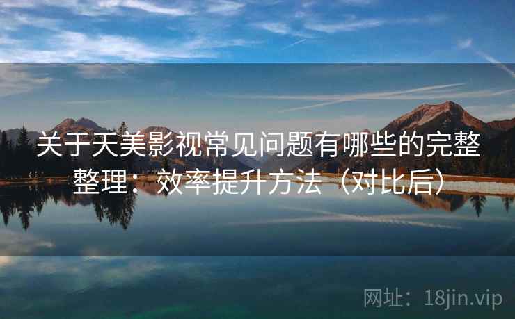 关于天美影视常见问题有哪些的完整整理:效率提升方法(对比后) 关于天美影视常见问题有哪些的完整整理:效率提升方法(对比后)