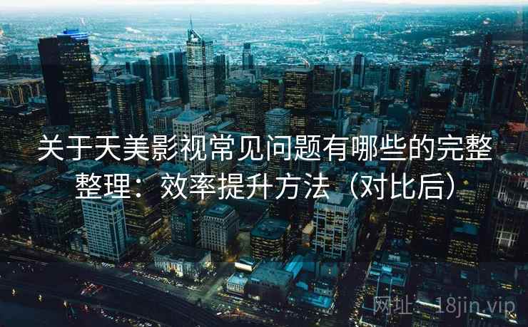 关于天美影视常见问题有哪些的完整整理：效率提升方法（对比后）