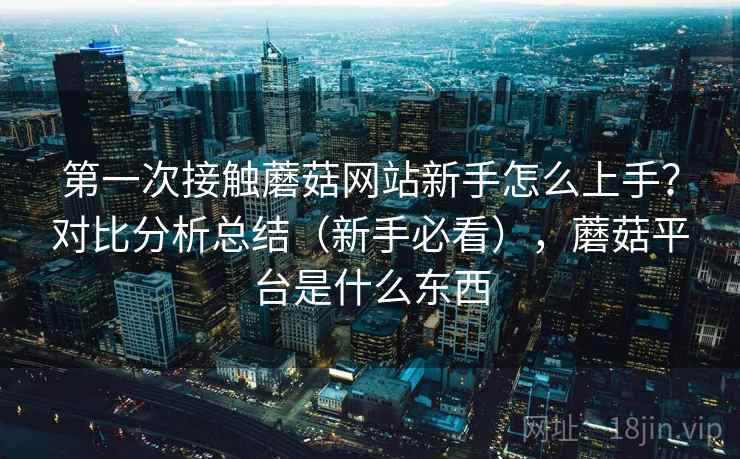 第一次接触蘑菇网站新手怎么上手？对比分析总结（新手必看），蘑菇平台是什么东西