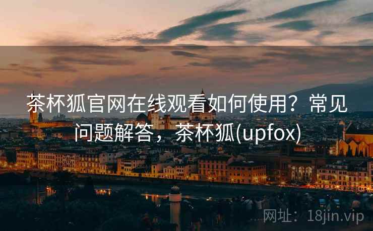 茶杯狐官网在线观看如何使用？常见问题解答，茶杯狐(upfox)