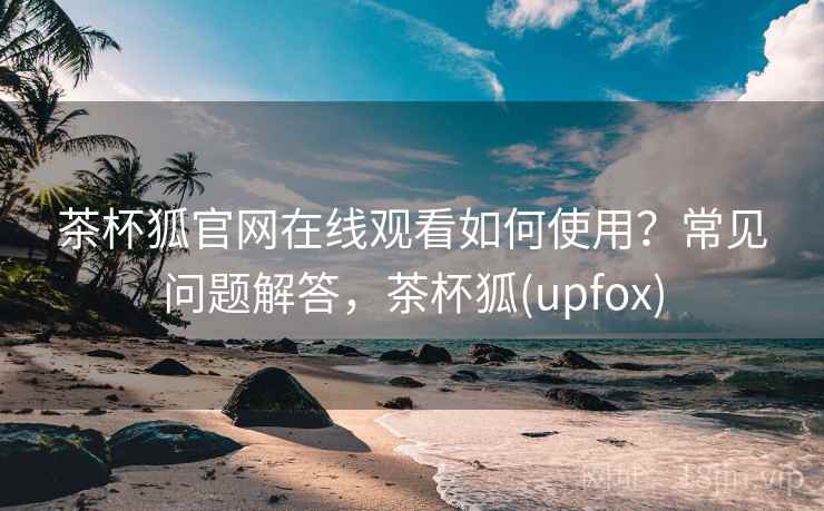 茶杯狐官网在线观看如何使用?常见问题解答,茶杯狐(upfox) 茶杯狐官网在线观看如何使用?常见问题解答,茶杯狐(upfox)