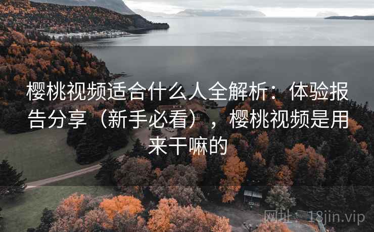 樱桃视频适合什么人全解析:体验报告分享(新手必看),樱桃视频是用来干嘛的 樱桃视频适合什么人全解析:体验报告分享(新手必看),樱桃视频是用来干嘛的