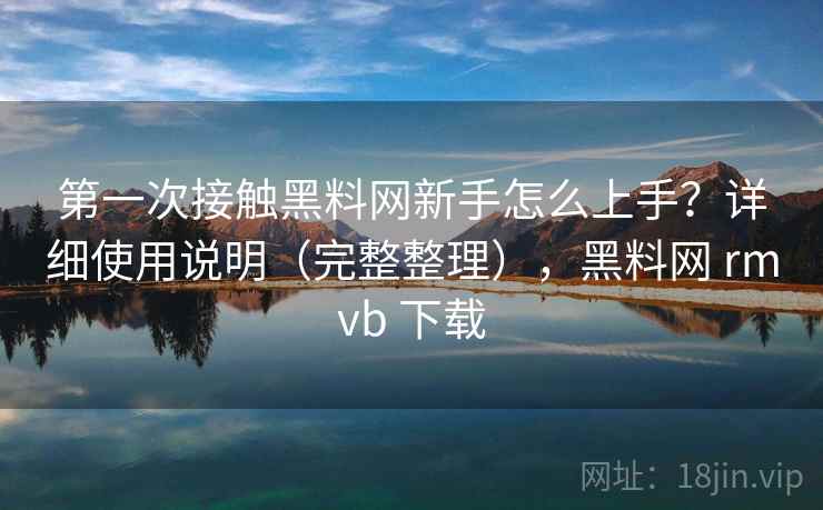 第一次接触黑料网新手怎么上手?详细使用说明(完整整理),黑料网 rmvb 下载 第一次接触黑料网新手怎么上手?详细使用说明(完整整理),黑料网 rmvb 下载