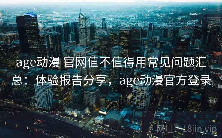 age动漫 官网值不值得用常见问题汇总:体验报告分享,age动漫官方登录 age动漫 官网值不值得用常见问题汇总:体验报告分享,age动漫官方登录
