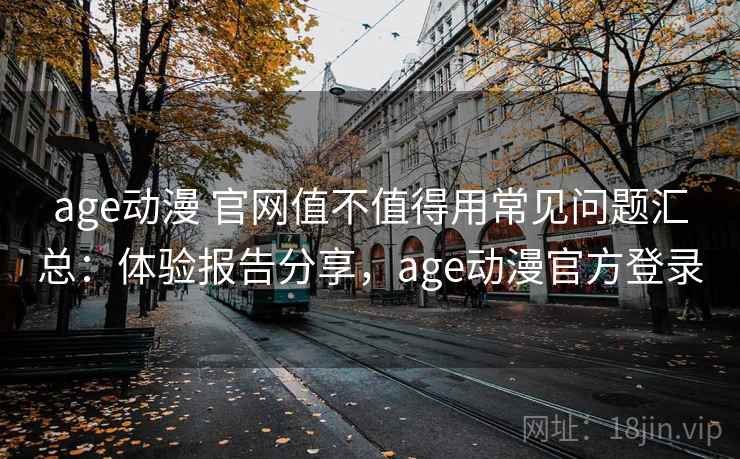 age动漫 官网值不值得用常见问题汇总：体验报告分享，age动漫官方登录