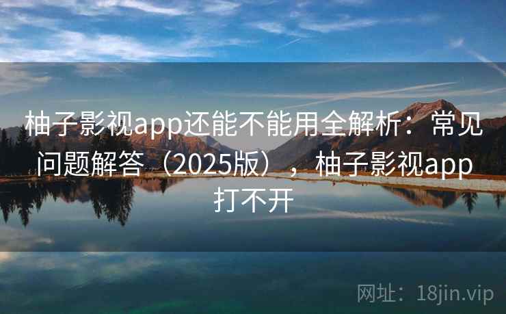 柚子影视app还能不能用全解析:常见问题解答(2025版),柚子影视app打不开 柚子影视app还能不能用全解析:常见问题解答(2025版),柚子影视app打不开