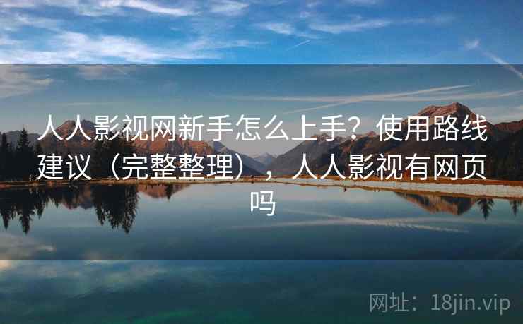 人人影视网新手怎么上手？使用路线建议（完整整理），人人影视有网页吗