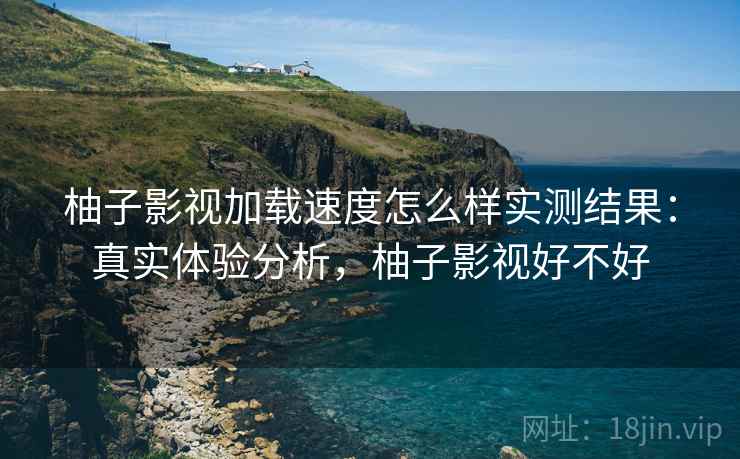 柚子影视加载速度怎么样实测结果:真实体验分析,柚子影视好不好 柚子影视加载速度怎么样实测结果:真实体验分析,柚子影视好不好