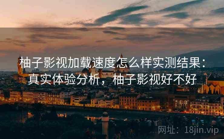 柚子影视加载速度怎么样实测结果：真实体验分析，柚子影视好不好