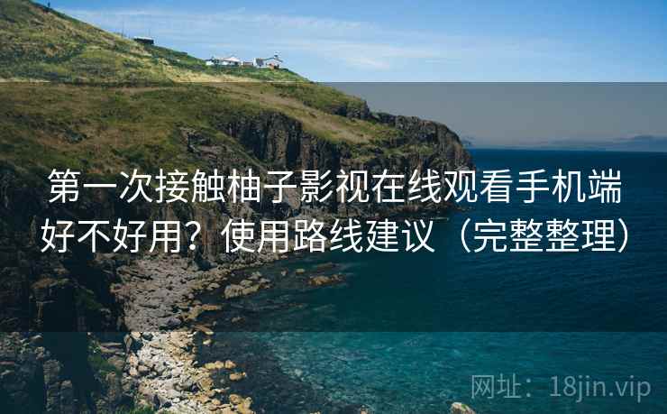 第一次接触柚子影视在线观看手机端好不好用?使用路线建议(完整整理) 第一次接触柚子影视在线观看手机端好不好用?使用路线建议(完整整理)