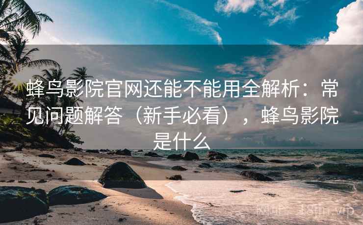 蜂鸟影院官网还能不能用全解析：常见问题解答（新手必看），蜂鸟影院是什么