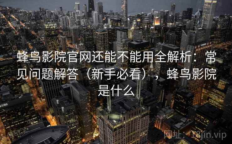 蜂鸟影院官网还能不能用全解析:常见问题解答(新手必看),蜂鸟影院是什么 蜂鸟影院官网还能不能用全解析:常见问题解答(新手必看),蜂鸟影院是什么