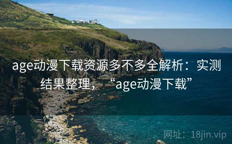 age动漫下载资源多不多全解析：实测结果整理，“age动漫下载”