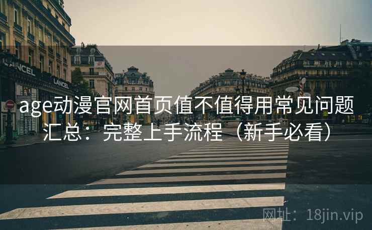 age动漫官网首页值不值得用常见问题汇总：完整上手流程（新手必看）