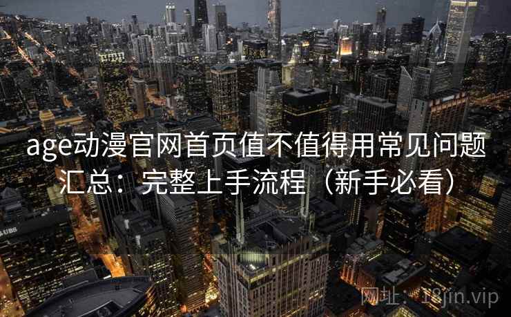 age动漫官网首页值不值得用常见问题汇总:完整上手流程(新手必看) age动漫官网首页值不值得用常见问题汇总:完整上手流程(新手必看)