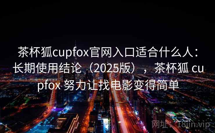 茶杯狐cupfox官网入口适合什么人：长期使用结论（2025版），茶杯狐 cupfox 努力让找电影变得简单