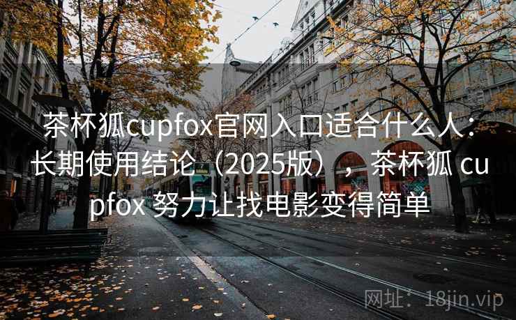 茶杯狐cupfox官网入口适合什么人:长期使用结论(2025版),茶杯狐 cupfox 努力让找电影变得简单 茶杯狐cupfox官网入口适合什么人:长期使用结论(2025版),茶杯狐 cupfox 努力让找电影变得简单