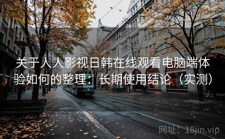 关于人人影视日韩在线观看电脑端体验如何的整理:长期使用结论(实测) 关于人人影视日韩在线观看电脑端体验如何的整理:长期使用结论(实测)