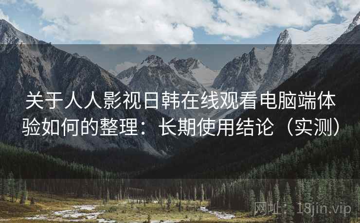 关于人人影视日韩在线观看电脑端体验如何的整理：长期使用结论（实测）