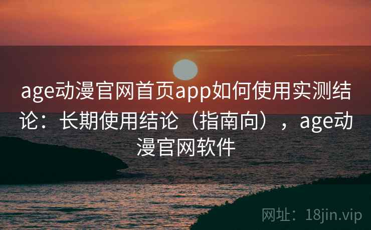 age动漫官网首页app如何使用实测结论：长期使用结论（指南向），age动漫官网软件
