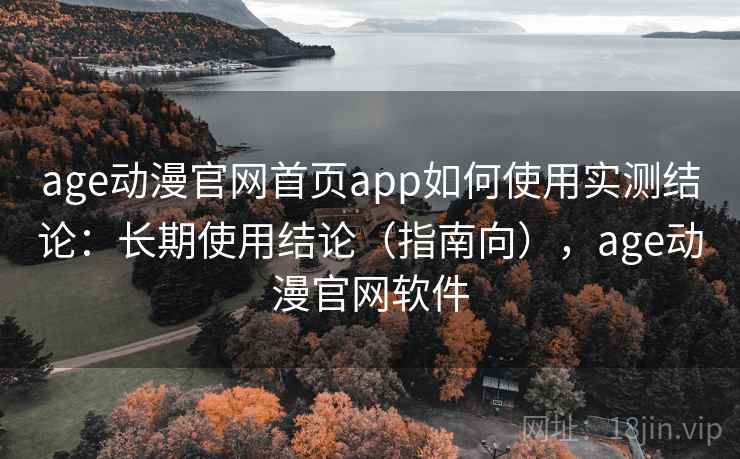 age动漫官网首页app如何使用实测结论:长期使用结论(指南向),age动漫官网软件 age动漫官网首页app如何使用实测结论:长期使用结论(指南向),age动漫官网软件