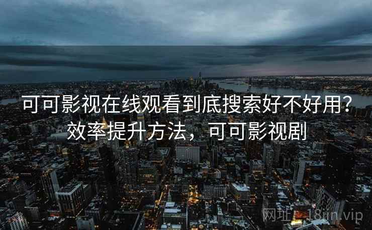 可可影视在线观看到底搜索好不好用？效率提升方法，可可影视剧
