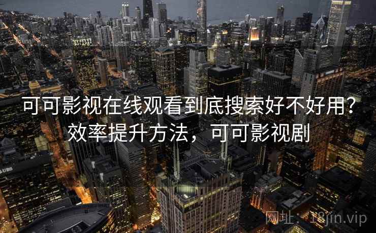 可可影视在线观看到底搜索好不好用？效率提升方法，可可影视剧