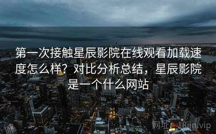 第一次接触星辰影院在线观看加载速度怎么样?对比分析总结,星辰影院是一个什么网站 第一次接触星辰影院在线观看加载速度怎么样?对比分析总结,星辰影院是一个什么网站