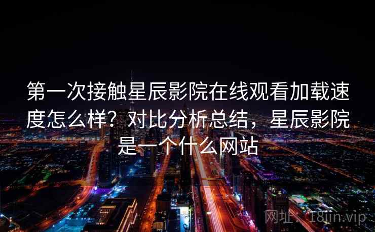 第一次接触星辰影院在线观看加载速度怎么样？对比分析总结，星辰影院是一个什么网站