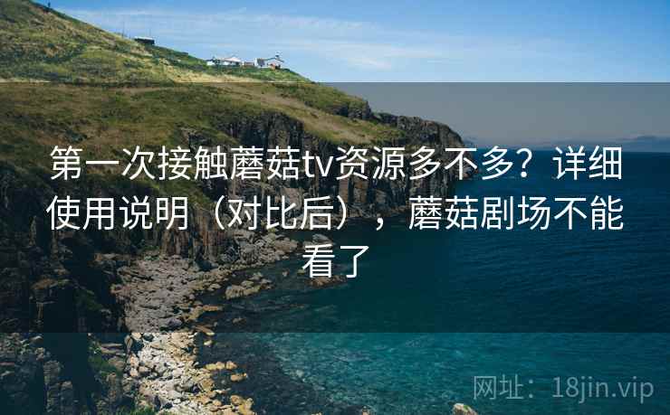 第一次接触蘑菇tv资源多不多?详细使用说明(对比后),蘑菇剧场不能看了 第一次接触蘑菇tv资源多不多?详细使用说明(对比后),蘑菇剧场不能看了