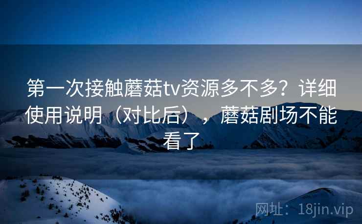 第一次接触蘑菇tv资源多不多？详细使用说明（对比后），蘑菇剧场不能看了