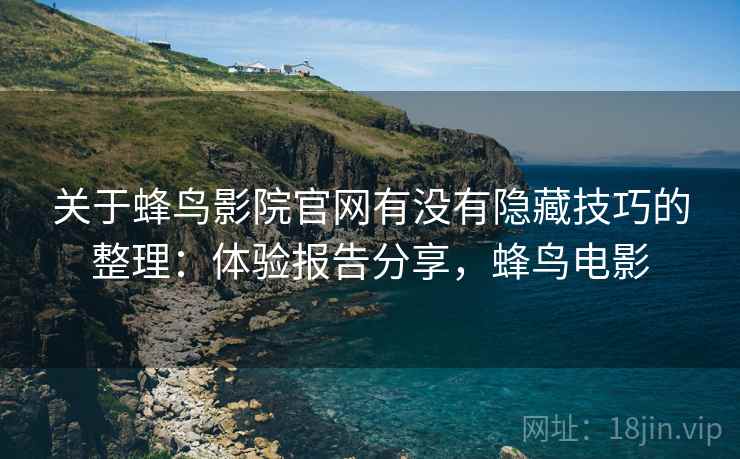 关于蜂鸟影院官网有没有隐藏技巧的整理:体验报告分享,蜂鸟电影 关于蜂鸟影院官网有没有隐藏技巧的整理:体验报告分享,蜂鸟电影