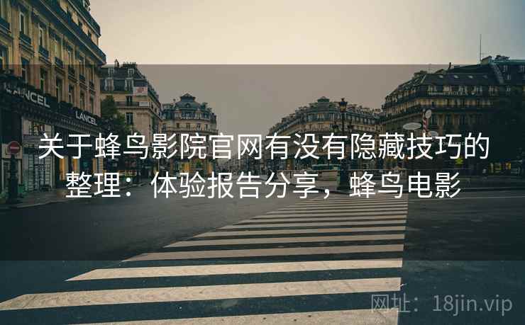 关于蜂鸟影院官网有没有隐藏技巧的整理：体验报告分享，蜂鸟电影