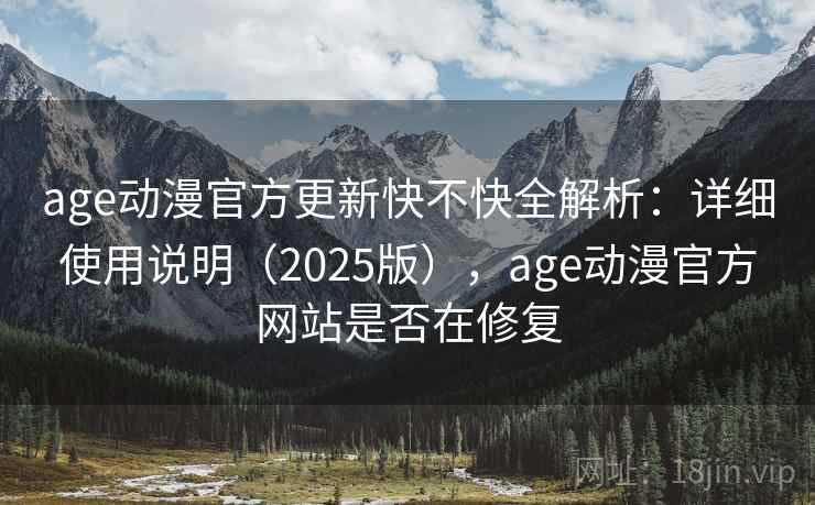 age动漫官方更新快不快全解析：详细使用说明（2025版），age动漫官方网站是否在修复