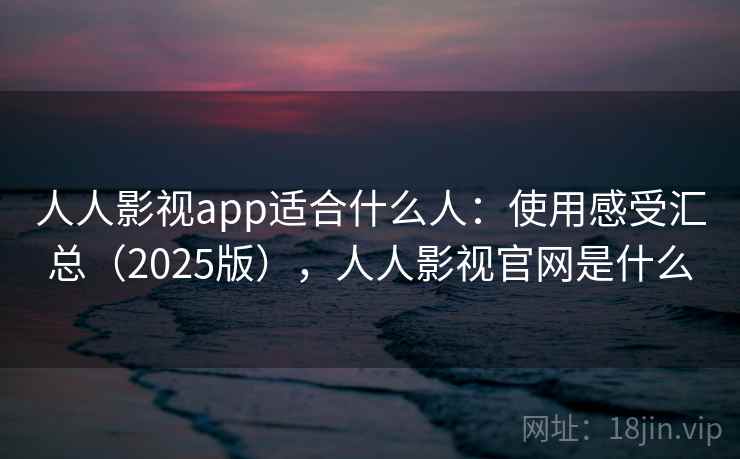 人人影视app适合什么人:使用感受汇总(2025版),人人影视官网是什么 人人影视app适合什么人:使用感受汇总(2025版),人人影视官网是什么