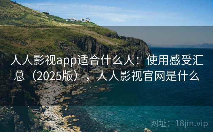 人人影视app适合什么人：使用感受汇总（2025版），人人影视官网是什么