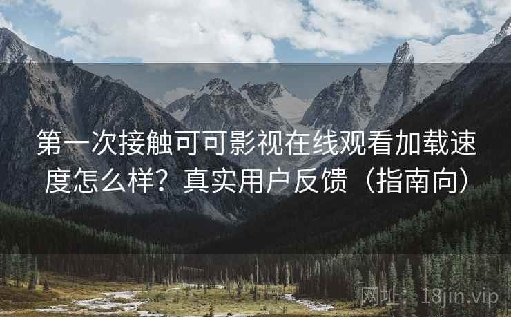 第一次接触可可影视在线观看加载速度怎么样?真实用户反馈(指南向) 第一次接触可可影视在线观看加载速度怎么样?真实用户反馈(指南向)