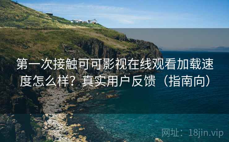 第一次接触可可影视在线观看加载速度怎么样？真实用户反馈（指南向）