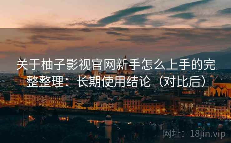 关于柚子影视官网新手怎么上手的完整整理:长期使用结论(对比后) 关于柚子影视官网新手怎么上手的完整整理:长期使用结论(对比后)
