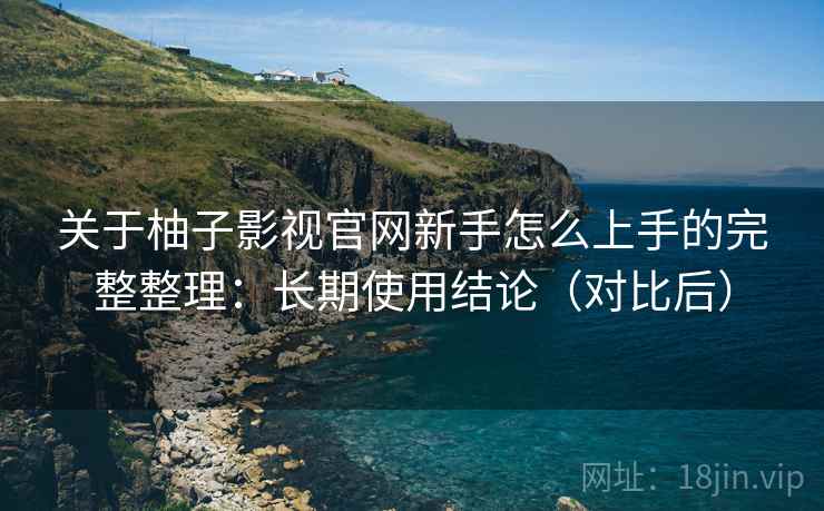 关于柚子影视官网新手怎么上手的完整整理：长期使用结论（对比后）