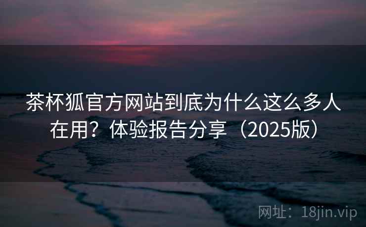 茶杯狐官方网站到底为什么这么多人在用?体验报告分享(2025版) 茶杯狐官方网站到底为什么这么多人在用?体验报告分享(2025版)