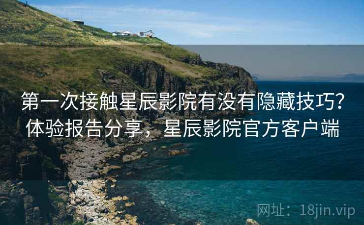 第一次接触星辰影院有没有隐藏技巧?体验报告分享,星辰影院官方客户端 第一次接触星辰影院有没有隐藏技巧?体验报告分享,星辰影院官方客户端