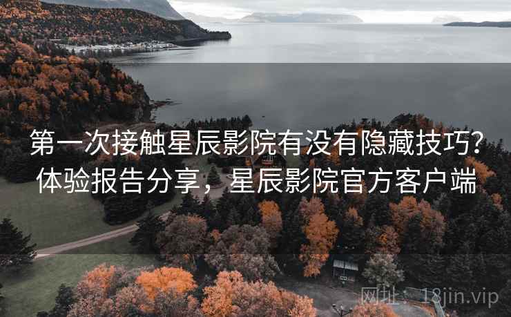 第一次接触星辰影院有没有隐藏技巧？体验报告分享，星辰影院官方客户端