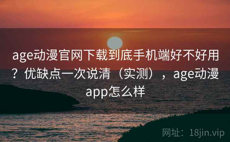 age动漫官网下载到底手机端好不好用?优缺点一次说清(实测),age动漫app怎么样 age动漫官网下载到底手机端好不好用?优缺点一次说清(实测),age动漫app怎么样