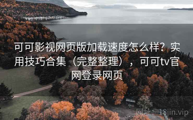 可可影视网页版加载速度怎么样？实用技巧合集（完整整理），可可tv官网登录网页