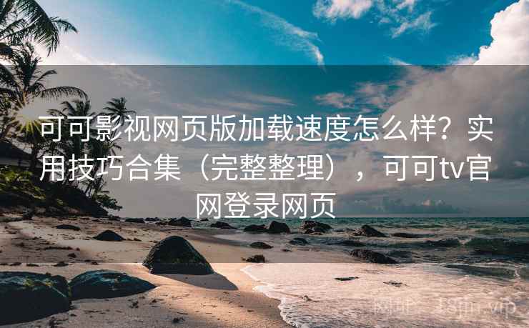 可可影视网页版加载速度怎么样?实用技巧合集(完整整理),可可tv官网登录网页 可可影视网页版加载速度怎么样?实用技巧合集(完整整理),可可tv官网登录网页