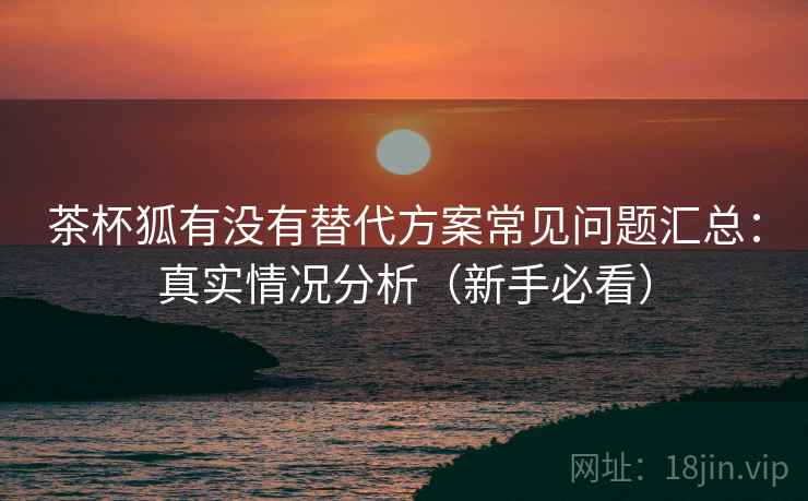 茶杯狐有没有替代方案常见问题汇总:真实情况分析(新手必看) 茶杯狐有没有替代方案常见问题汇总:真实情况分析(新手必看)