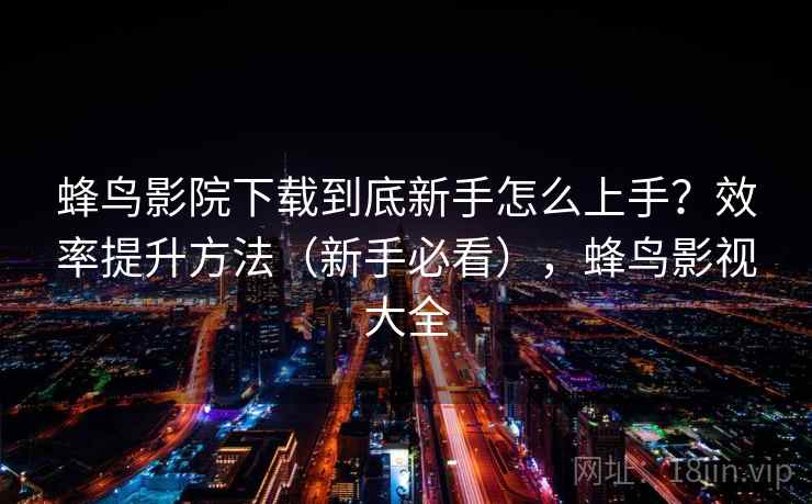 蜂鸟影院下载到底新手怎么上手?效率提升方法(新手必看),蜂鸟影视大全 蜂鸟影院下载到底新手怎么上手?效率提升方法(新手必看),蜂鸟影视大全