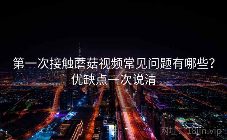第一次接触蘑菇视频常见问题有哪些?优缺点一次说清 第一次接触蘑菇视频常见问题有哪些?优缺点一次说清